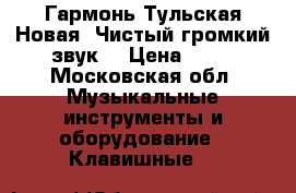 Гармонь Тульская.Новая..Чистый-громкий звук. › Цена ­ 18 - Московская обл. Музыкальные инструменты и оборудование » Клавишные   